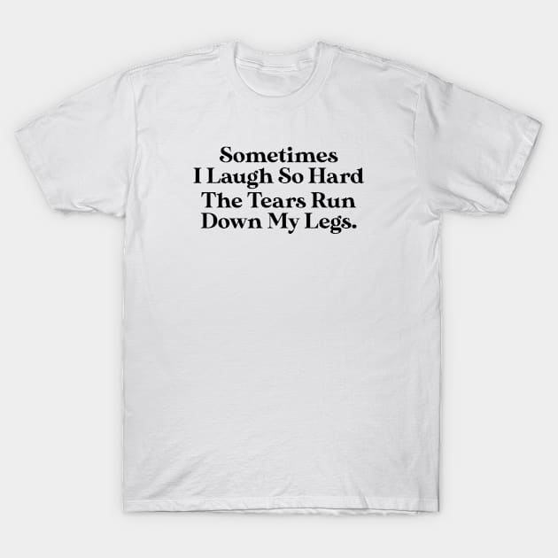 Sometimes I Laugh So Hard The Tears Run Down My Legs T-Shirt by storyofluke